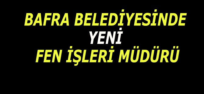 BAFRA BELEDİYESİNDE YENİ FEN İŞLERİ MÜDÜRÜ