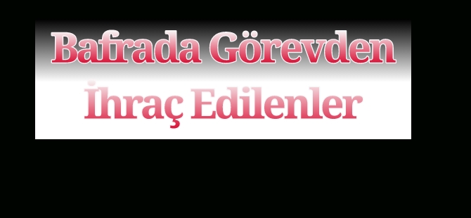 Bafrada Görevden İhraç Edilenler