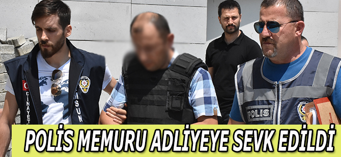 POLİS MEMURU ADLİYEYE SEVK EDİLDİ