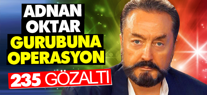 Adnan Oktar Gurubuna Operasyon 235 Gözaltı