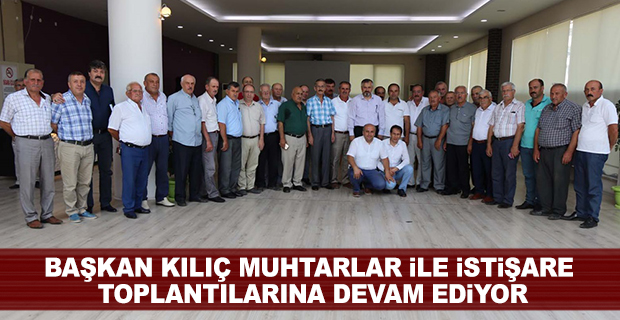 BAŞKAN KILIÇ’IN MUHTARLAR İLE İSTİŞARE TOPLANTILARI DEVAM EDİYOR