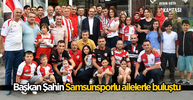 Başkan Şahin Samsunsporlu ailelerle buluştu