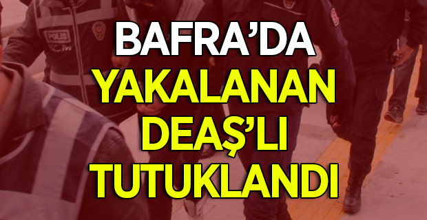 Bafra'da Yakalan DEAŞ'lı Tutuklandı