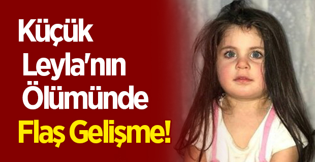 Küçük Leyla'nın ölümünde flaş gelişme!