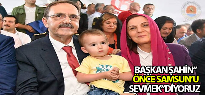 BAŞKAN ŞAHİN“ ÖNCE SAMSUN’U SEVMEK”DİYORUZ