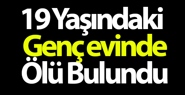 19 yaşındaki genç evinde ölü bulundu