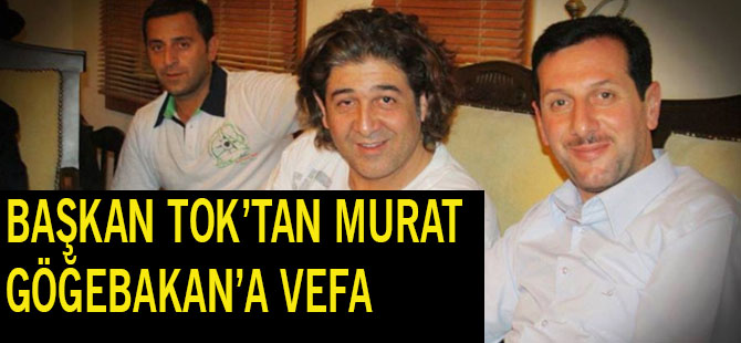 BAŞKAN TOK’TAN MURAT  GÖĞEBAKAN’A VEFA