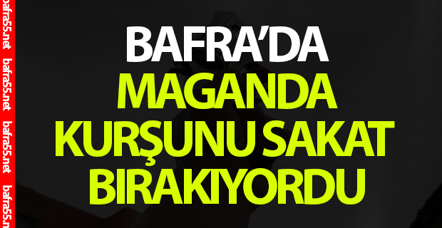 Bafra'da Maganda Kurşunu Sakat Bırakıyordu