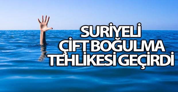 Suriyeli çift boğulma tehlikesi geçirdi