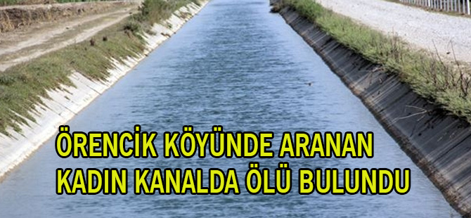 ÖRENCİK KÖYÜNDE ARANAN KADIN KANALDA ÖLÜ BULUNDU