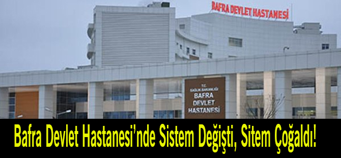 Bafra Devlet Hastanesinde Sistem Değişti, Sitem Çoğaldı!
