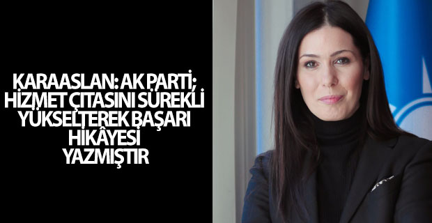 KARAASLAN: AK PARTİ; HİZMET ÇITASINI SÜREKLİ YÜKSELTEREK BAŞARI HİKÂYESİ YAZMIŞTIR