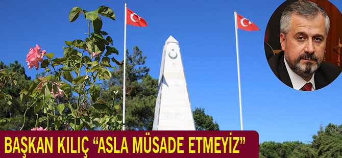 BAŞKAN KILIÇ “ASLA MÜSADE ETMEYİZ”