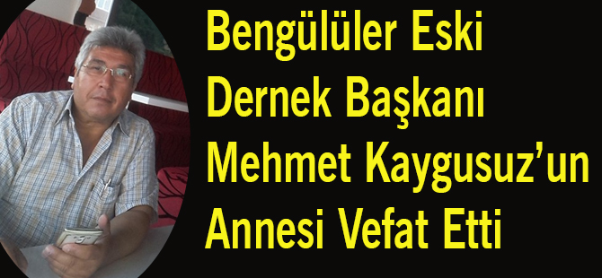 Bengülüler Eski Dernek Başkanı Mehmet Kaygusuz'un Annesi Vefat Etti