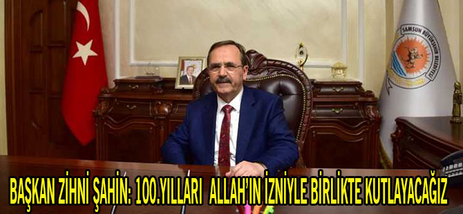 BAŞKAN ZİHNİ ŞAHİN:100.YILLARI ALLAH’IN İZNİYLE BİRLİKTE KUTLAYACAĞIZ