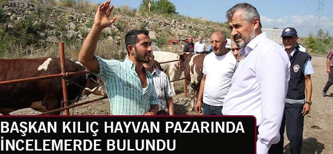 BAŞKAN KILIÇ HAYVAN PAZARINDA İNCELEMERDE BULUNDU