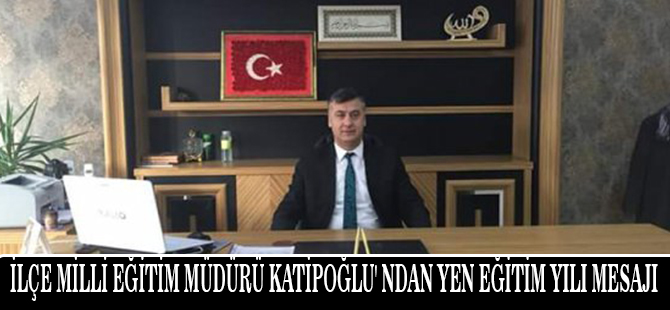 İLÇE MİLLİ EĞİTİM MÜDÜRÜ KATİPOĞLU' NDAN YEN EĞİTİM YILI MESAJI