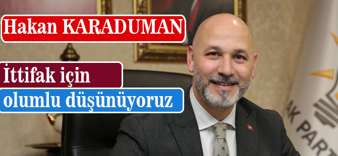 Karaduman; "İttifak İçin Olumluyuz"