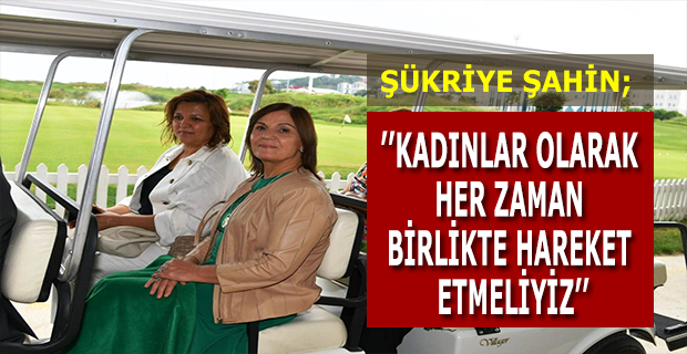 ŞÜKRİYE ŞAHİN:KADINLAR OLARAK HER ZAMAN BİRLİKTE HAREKET ETMELİYİZ