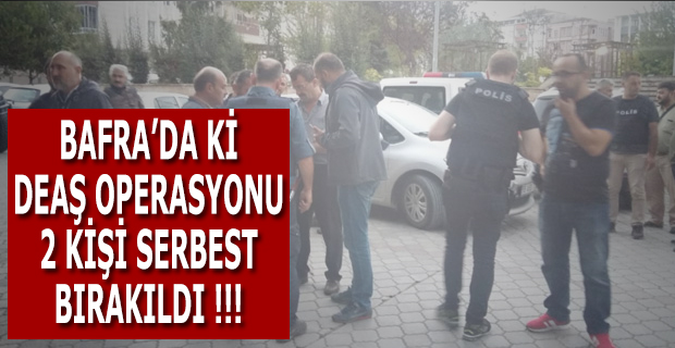 BAFRA’DA Kİ DEAŞ OPERASYONU; 2 KİŞİ SERBEST BIRAKILDI !!!