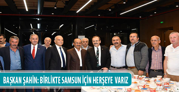 BAŞKAN ŞAHİN: BİRLİKTE SAMSUN İÇİN HERŞEYE  VARIZ