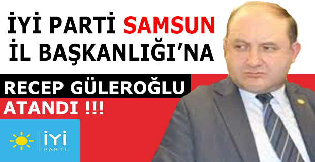 İYİ PARTİ SAMSUN İL BAŞKANLIĞI’NA RECEP GÜLEROĞLU ATANDI