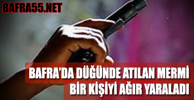 BAFRA’DA DÜĞÜNDE ATILAN MERMİ BİR KİŞİYİ AĞIR YARALADI !!!