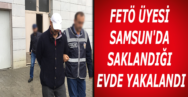 FETÖ ÜYESİ SAMSUN'DA SAKLANDIĞI EVDE YAKALANDI