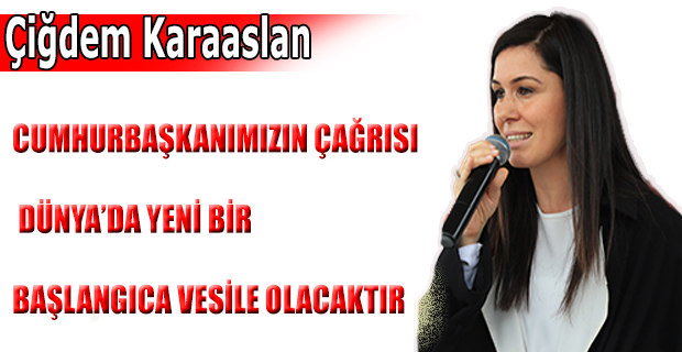 KARAASLAN:CUMHURBAŞKANIMIZIN ÇAĞRISI DÜNYA’DA YENİ BİR BAŞLANGICA VESİLE OLACAKTIR