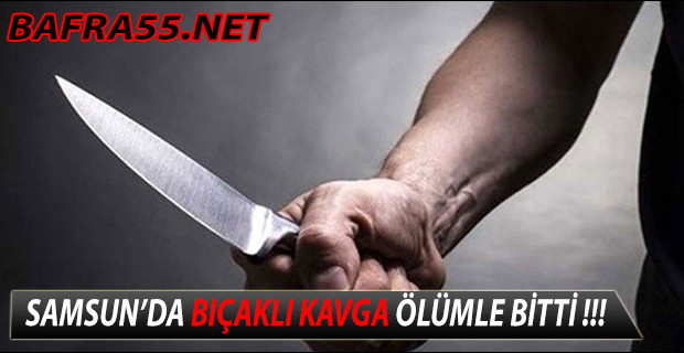 SAMSUN’DA BIÇAKLI KAVGA ÖLÜMLE BİTTİ !!!