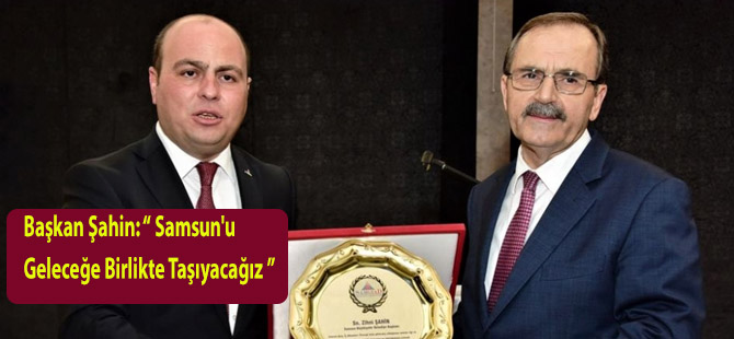 Başkan Şahin: “ Samsun'u Geleceğe Birlikte Taşıyacağız ”