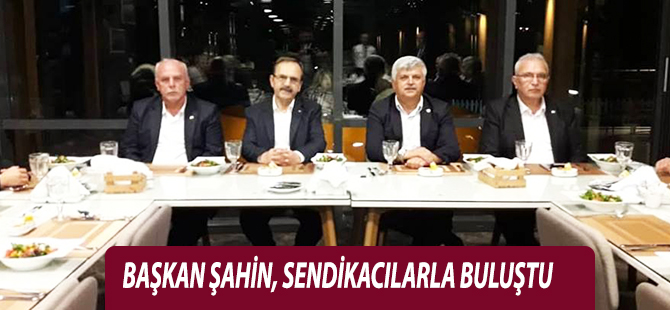 BAŞKAN ŞAHİN, SENDİKACILARLA BULUŞTU