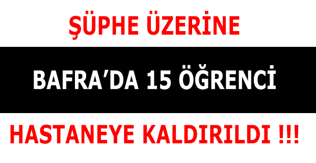 ŞÜPHE ÜZERİNE BAFRA’DA 15 ÖĞRENCİ HASTANEYE KALDIRILDI !!!