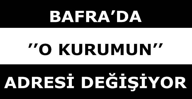BAFRA’DA ’’O KURUMUN’’ ADRESİ DEĞİŞİYOR