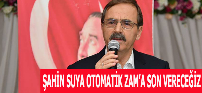 BAŞKAN ZİHNİ ŞAHİN: Suya Otomatik Zam uygulamasına Son Vereceğiz