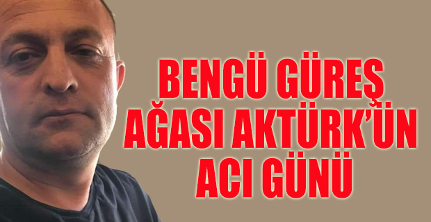 GÜREŞ AĞASI MEHMET AKTÜRK'üN ACI GÜNÜ