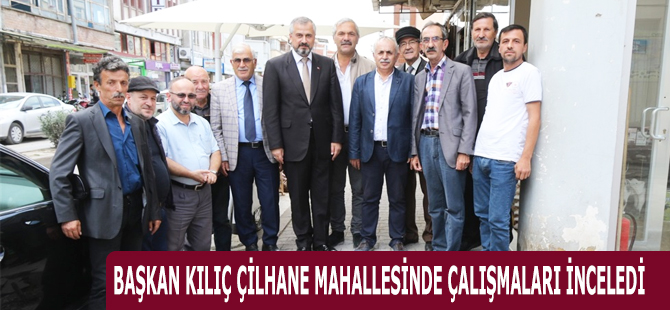 BAŞKAN KILIÇ ÇİLHANE MAHALLESİNDE ÇALIŞMALARI İNCELEDİ