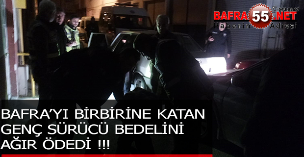 BAFRA’YI BİRBİRİNE KATAN GENÇ SÜRÜCÜ BEDELİNİ AĞIR ÖDEDİ !!!