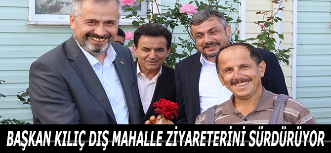 BAŞKAN KILIÇ DIŞ MAHALLE ZİYARETERİNİ SÜRDÜRÜYOR