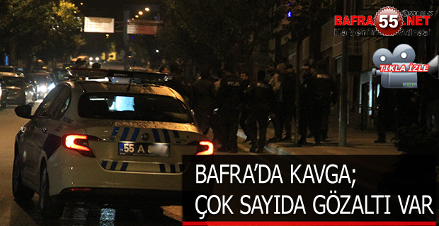 BAFRA’DA KAVGA; ÇOK SAYIDA GÖZALTI VAR