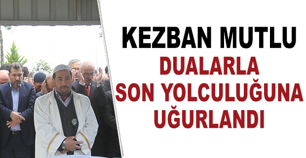 KEZBAN MUTLU DUALARLA SON YOLCULUĞUNA UĞURLANDI