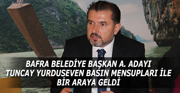 BAFRA BELEDİYE BAŞKAN A. ADAYI TUNCAY YURDUSEVEN BASIN MENSUPLARI İLE BİR ARAYA GELDİ