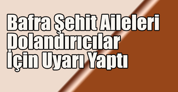 Bafra Şehit Aileleri Dolandırıcılar İçin Uyarı Yaptı