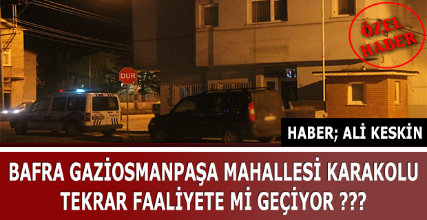 BAFRA GAZİOSMANPAŞA MAHALLESİ KARAKOLU TEKRAR FAALİYETE Mİ GEÇİYOR ???