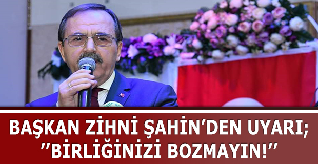 BAŞKAN ZİHNİ ŞAHİN’DEN UYARI ’’BİRLİĞİNİZİ BOZMAYIN!’’