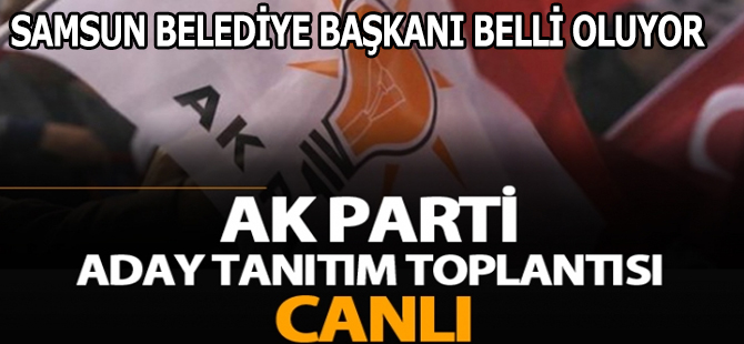 AK PARTİ SAMSUN BELEDİYE BAŞKAN ADAYI BELLİ OLUYOR