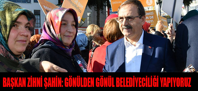 BAŞKAN ZİHNİ ŞAHİN  GÖNÜLDEN GÖNÜL BELEDİYECİLİĞİ YAPIYORUZ