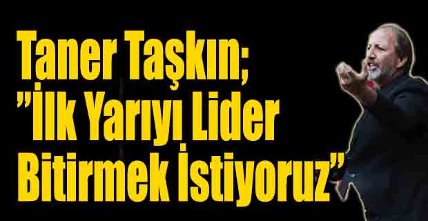 Taşkın;"İlk yarıyı Lider Bitirmeliyiz"