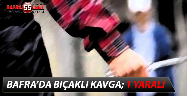 BAFRA’DA BIÇAKLI KAVGA; 1 YARALI