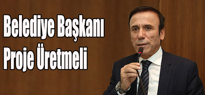 Belediye Başkanı proje üretmelidir